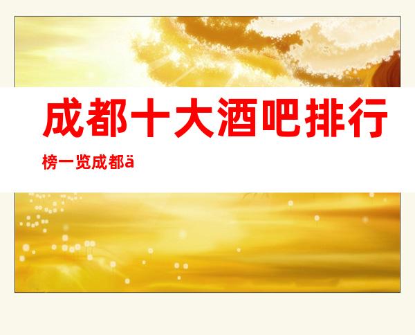 成都十大酒吧排行榜一览:成都世外桃源酒吧消费档次排名前三