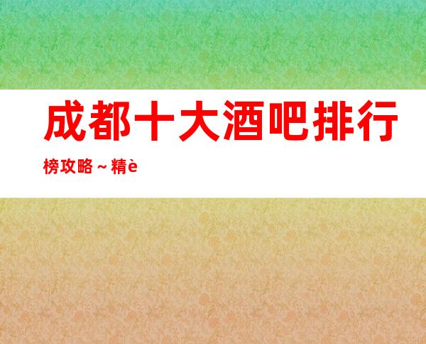 成都十大酒吧排行榜攻略~精英聚首,功成名就!