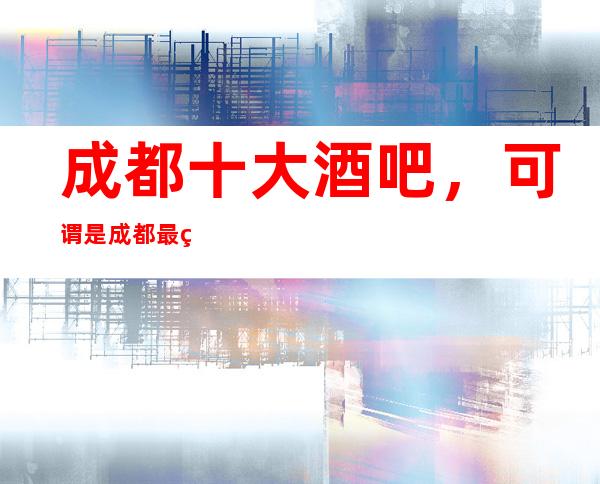 成都十大酒吧，可谓是成都最热闹的地方