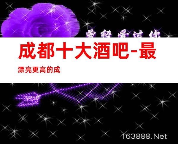 成都十大酒吧-最漂亮更高的成都小酒吧会所预定信息详情