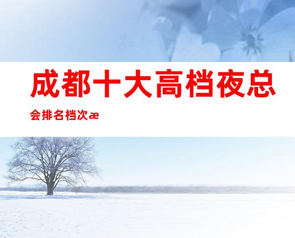成都十大高档夜总会排名档次消费情况-高端KTV会所排名