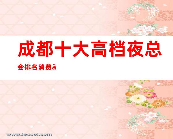 成都十大高档夜总会排名消费体验攻略.这五家太好玩了