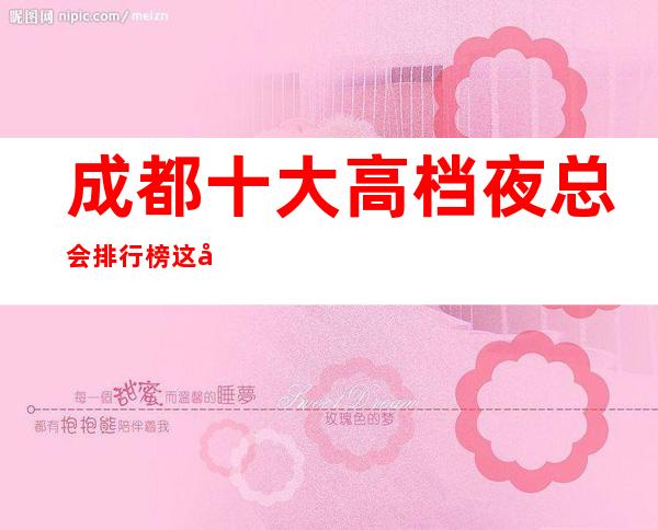 成都十大高档夜总会排行榜这几家都是成都好玩的商务ktv夜总会