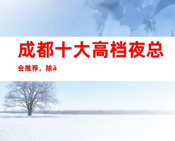 成都十大高档夜总会推荐,除了灯红酒绿还有什么?