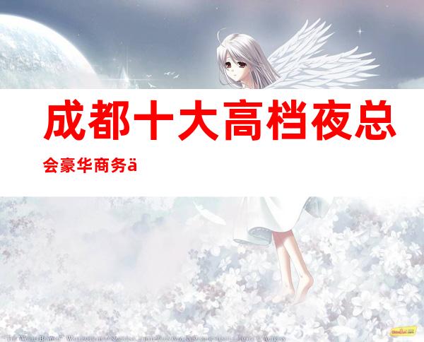 成都十大高档夜总会豪华商务会所娱乐消费排名预定