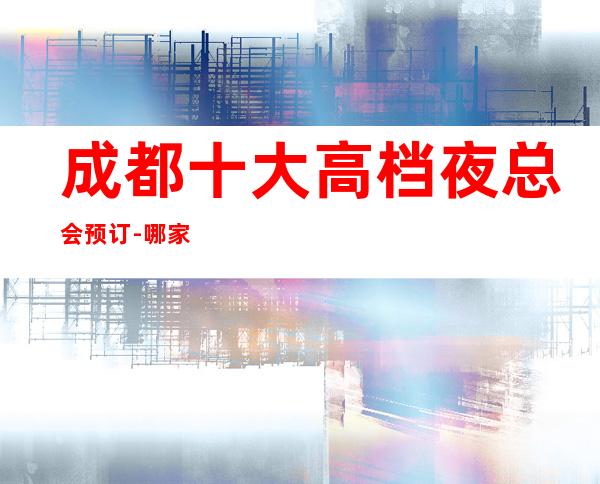 成都十大高档夜总会预订-哪家比较好玩