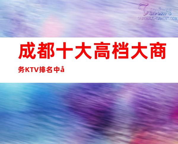 成都十大高档大商务KTV排名中哪几个很豪华好玩，KTV详情