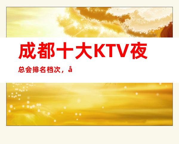 成都十大KTV夜总会排名档次,商务型高KTV超时尚娱乐空间