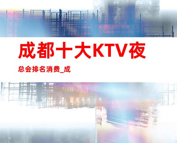 成都十大KTV夜总会排名消费_成都档次更高漂亮的夜总会预定