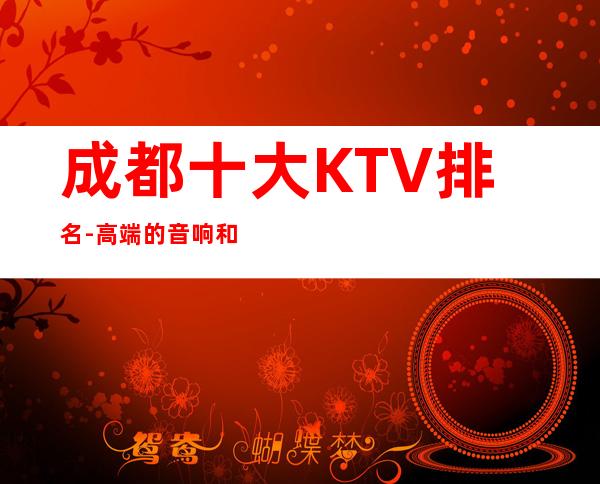 成都十大KTV排名-高端的音响和灯光设备,专业性极具魅力