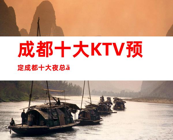 成都十大KTV预定成都十大夜总会预订_娱乐必攻略十大排行榜单