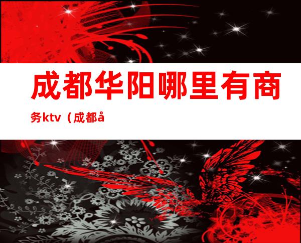 成都华阳哪里有商务ktv(成都华阳商务KTV)