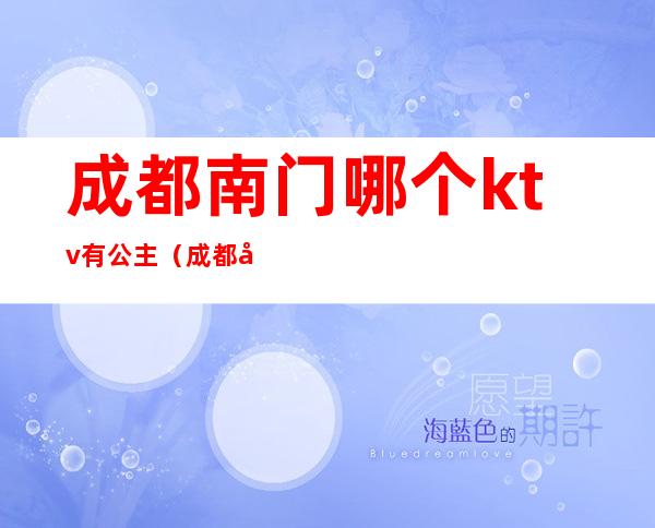 成都南门哪个ktv有公主(成都南门哪个ktv有公主陪唱)