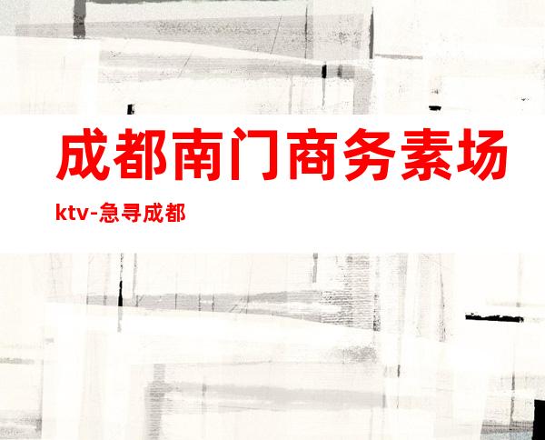 成都南门商务素场ktv-急寻成都KTV
