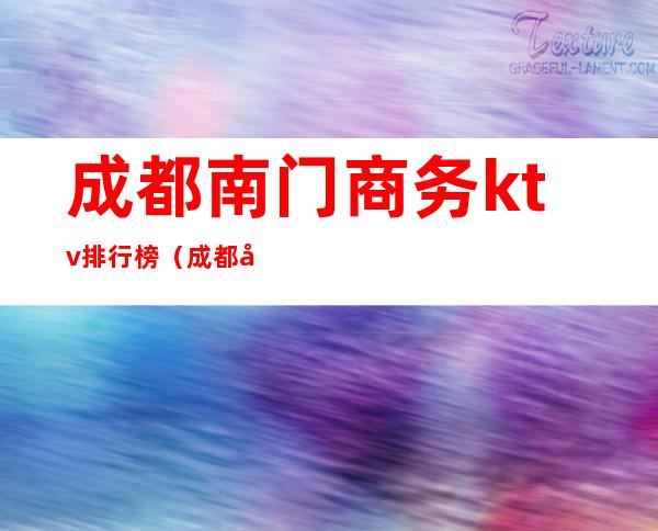 成都南门商务ktv排行榜(成都南门商务KTV哪家好)
