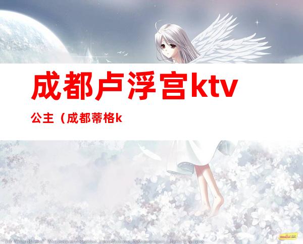 成都卢浮宫ktv公主(成都蒂格ktv公主)