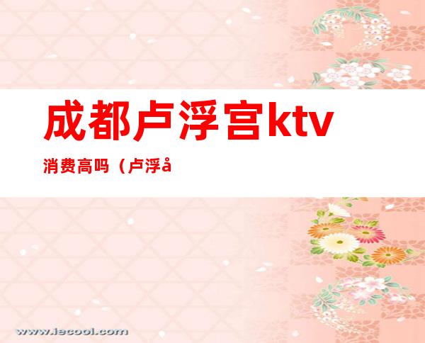 成都卢浮宫ktv消费高吗(卢浮宫ktv怎么样)