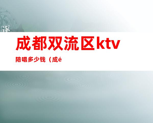 成都双流区ktv陪唱多少钱(成都ktv陪唱哪儿的好)