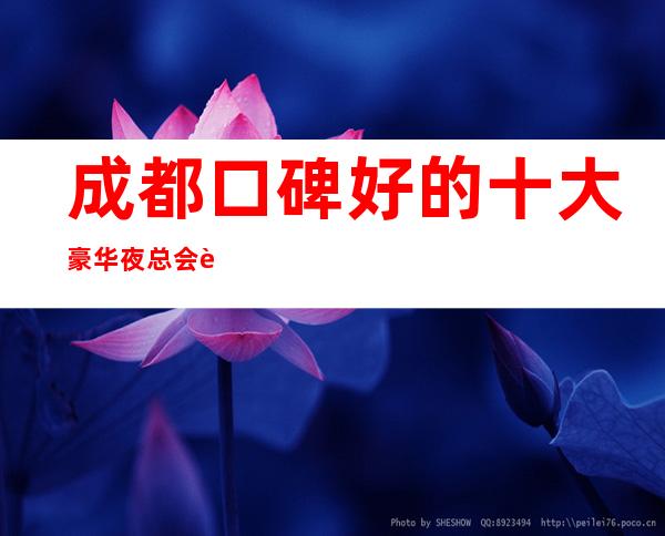 成都口碑好的十大豪华夜总会详情-夜总会包厢预订