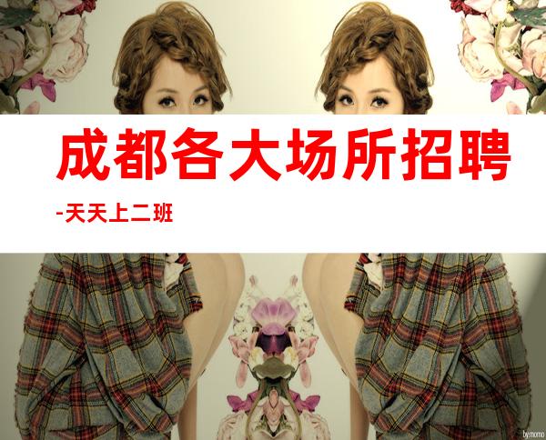 成都各大场所招聘-天天上二班