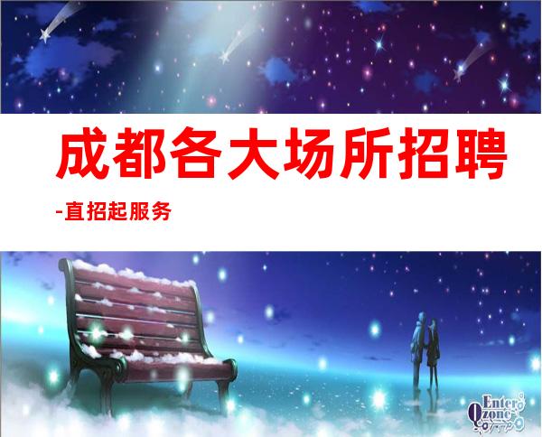 成都各大场所招聘-直招起服务员中介勿扰