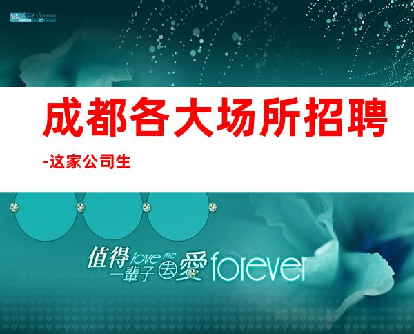 成都各大场所招聘-这家公司生意好