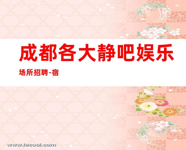 成都各大静吧娱乐场所招聘-宿舍环境好不收任何杂费