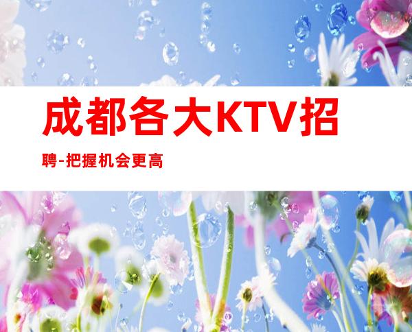成都各大KTV招聘-把握机会更高夜总会起诚聘