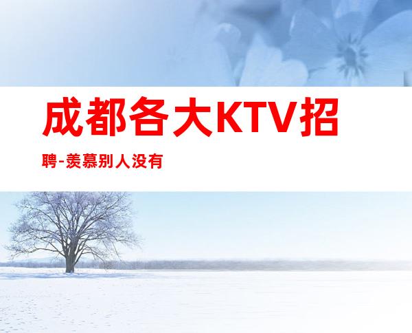 成都各大KTV招聘-羡慕别人没有用
