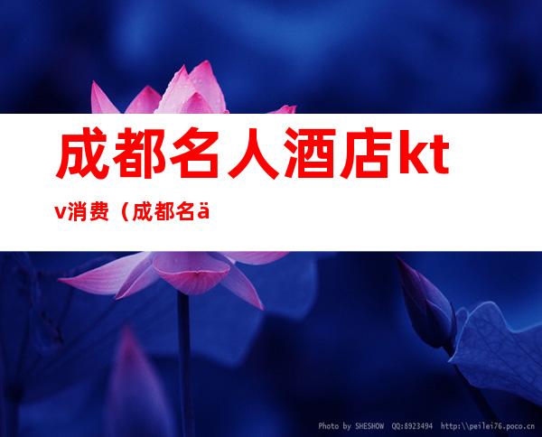 成都名人酒店ktv消费(成都名人酒店ktv消费多少)