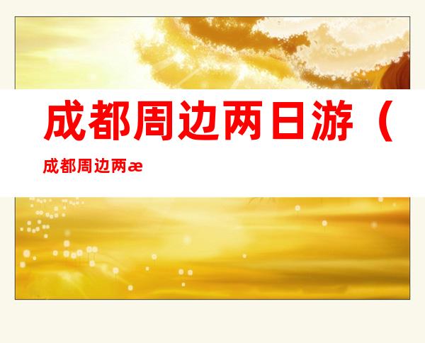 成都周边两日游(成都周边两日游露营)