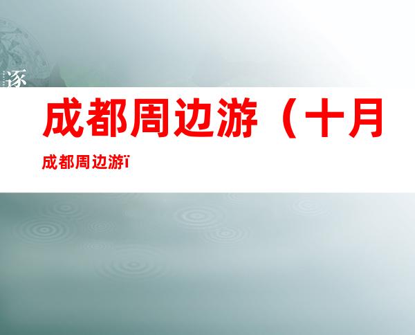 成都周边游（十月成都周边游）