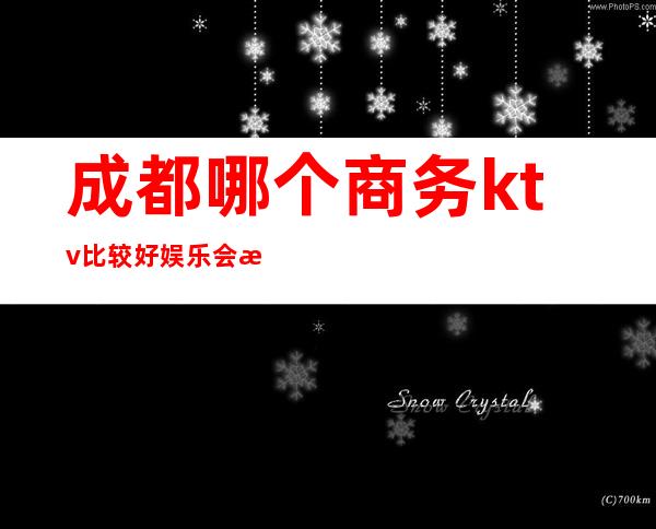成都哪个商务ktv比较好娱乐会所排名？