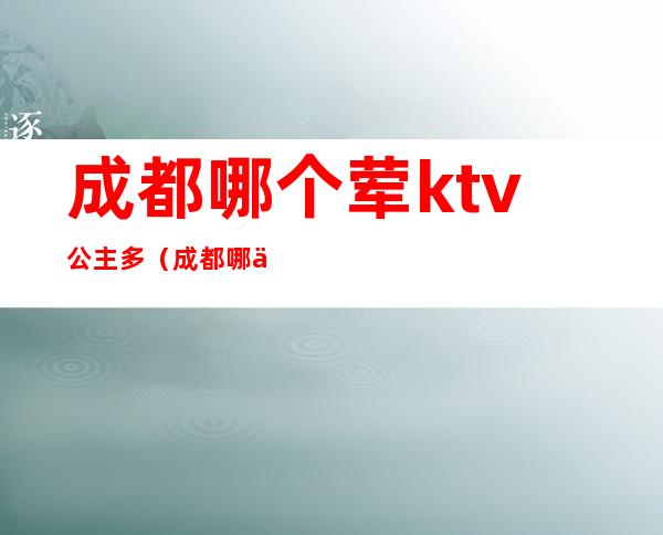 成都哪个荤ktv公主多(成都哪个荤ktv公主多)