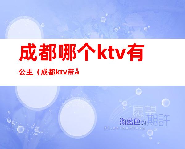 成都哪个ktv有公主(成都ktv带公主的)