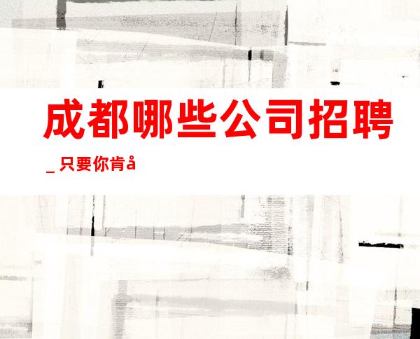 成都哪些公司招聘_只要你肯努力