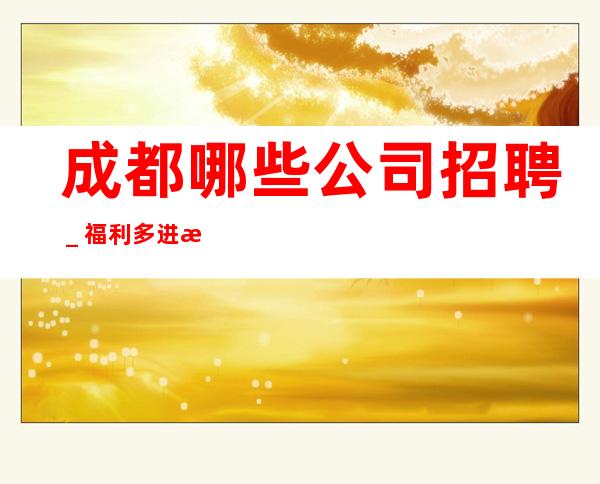 成都哪些公司招聘_福利多进来看