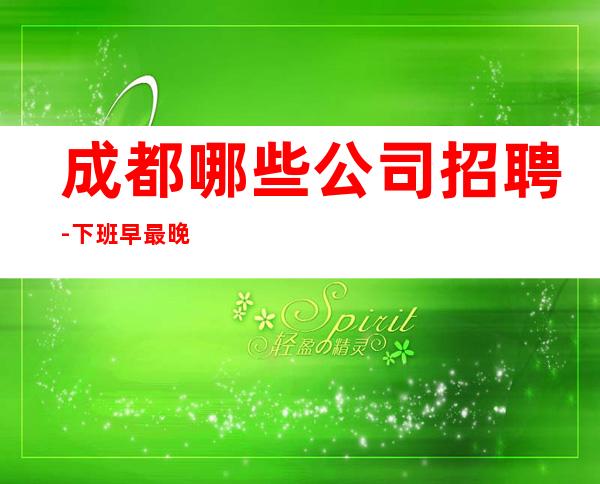 成都哪些公司招聘-下班早最晚两点清场