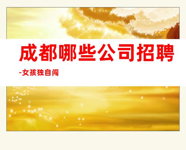 成都哪些公司招聘-女孩独自闯荡必须赚