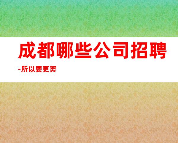 成都哪些公司招聘-所以要更努力