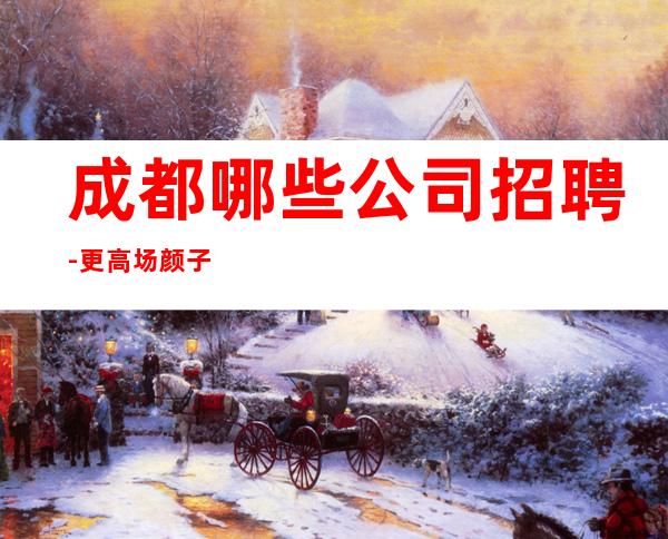 成都哪些公司招聘-更高场颜子换