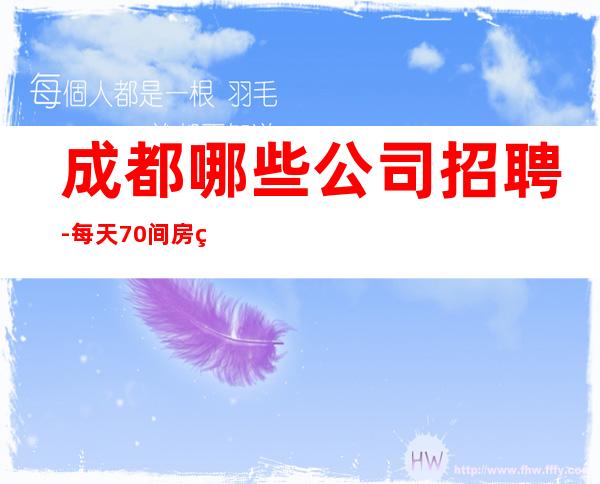 成都哪些公司招聘-每天70间房爆满缺人中