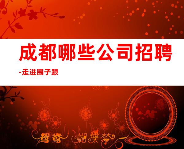 成都哪些公司招聘-走进圈子跟对人