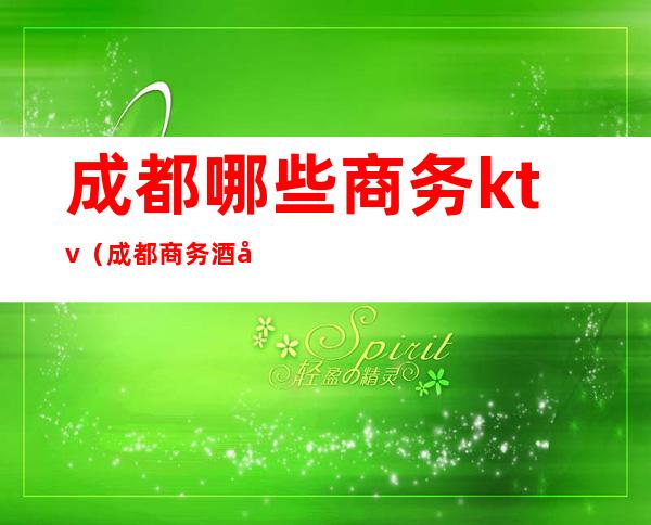 成都哪些商务ktv(成都商务酒店)