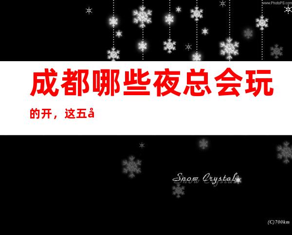 成都哪些夜总会玩的开，这五家让你大饱眼福