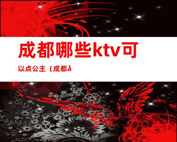 成都哪些ktv可以点公主(成都哪个ktv有公主)