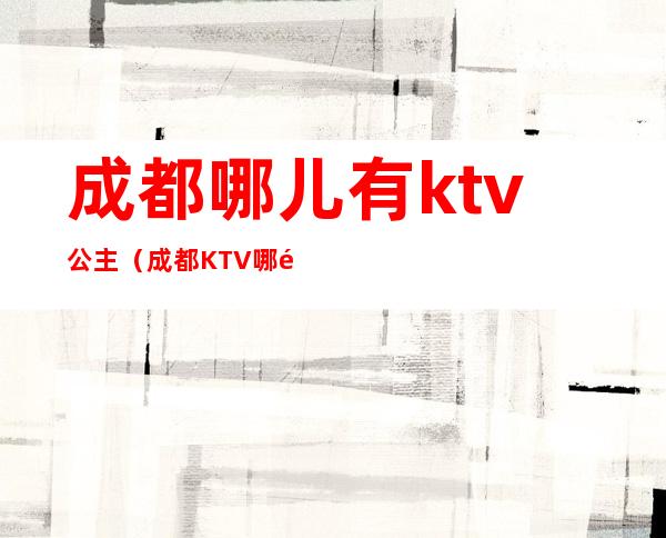 成都哪儿有ktv公主（成都KTV哪里有公主）