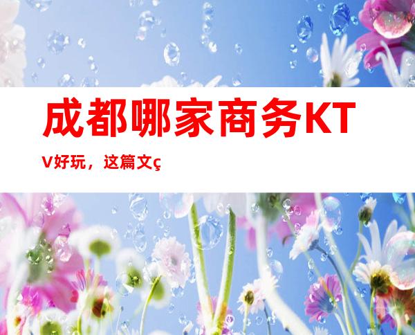 成都哪家商务KTV好玩，这篇文章带你走进真正的KTV