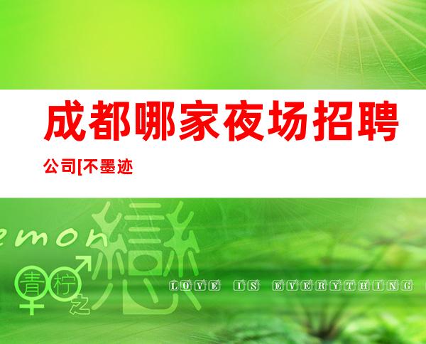 成都哪家夜场招聘公司[不墨迹就是]