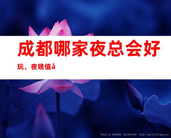 成都哪家夜总会好玩,夜晚值得一去的几家低调奢华夜总会